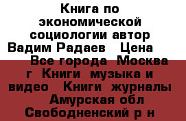 Книга по экономической социологии автор Вадим Радаев › Цена ­ 400 - Все города, Москва г. Книги, музыка и видео » Книги, журналы   . Амурская обл.,Свободненский р-н